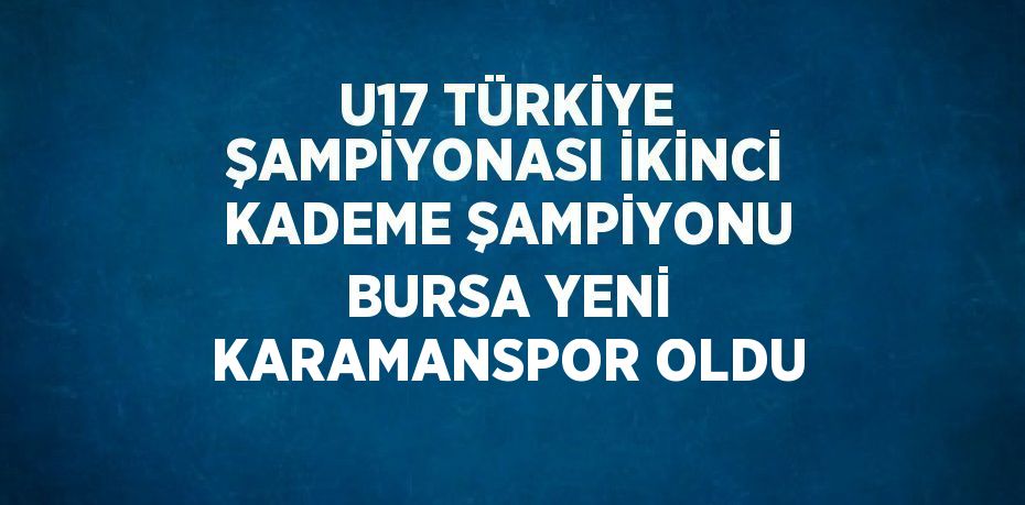 U17 TÜRKİYE ŞAMPİYONASI İKİNCİ KADEME ŞAMPİYONU BURSA YENİ KARAMANSPOR OLDU