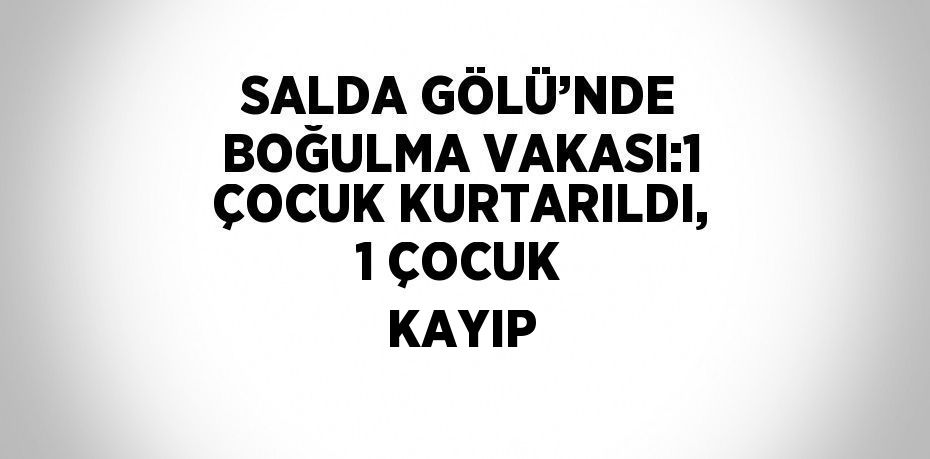 SALDA GÖLÜ’NDE BOĞULMA VAKASI:1 ÇOCUK KURTARILDI, 1 ÇOCUK KAYIP