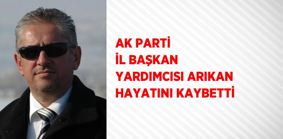 AK PARTİ İL BAŞKAN YARDIMCISI ARIKAN HAYATINI KAYBETTİ