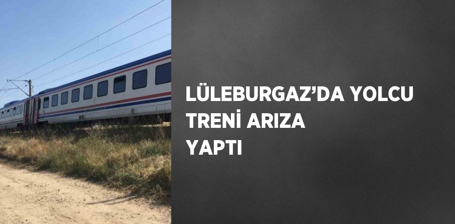 LÜLEBURGAZ’DA YOLCU TRENİ ARIZA YAPTI