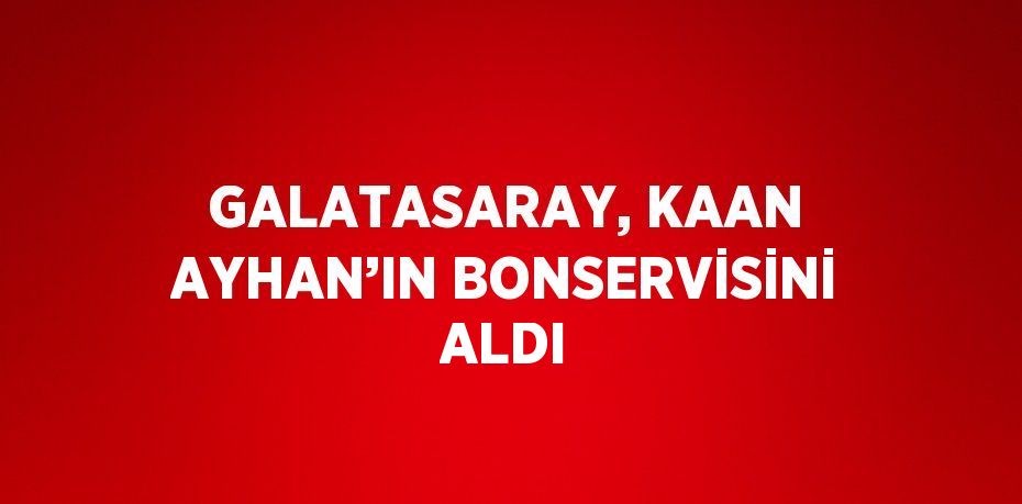 GALATASARAY, KAAN AYHAN’IN BONSERVİSİNİ ALDI