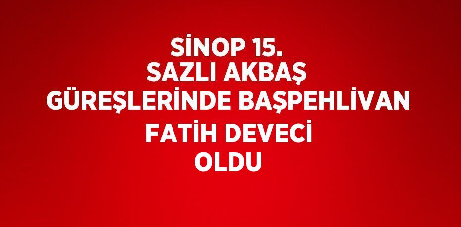 SİNOP 15. SAZLI AKBAŞ GÜREŞLERİNDE BAŞPEHLİVAN FATİH DEVECİ OLDU