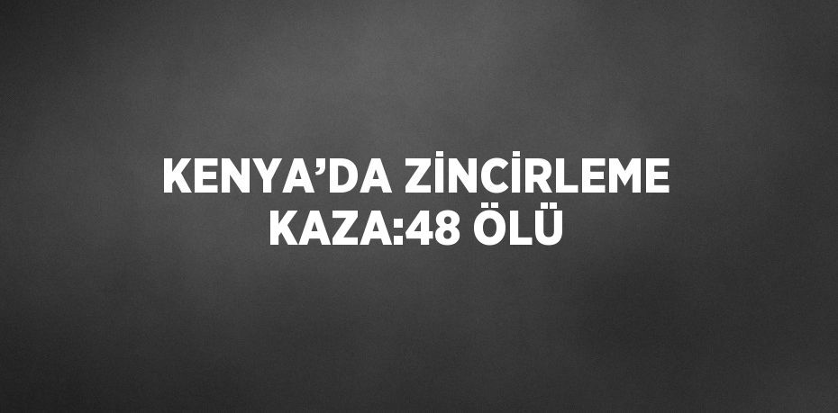 KENYA’DA ZİNCİRLEME KAZA:48 ÖLÜ