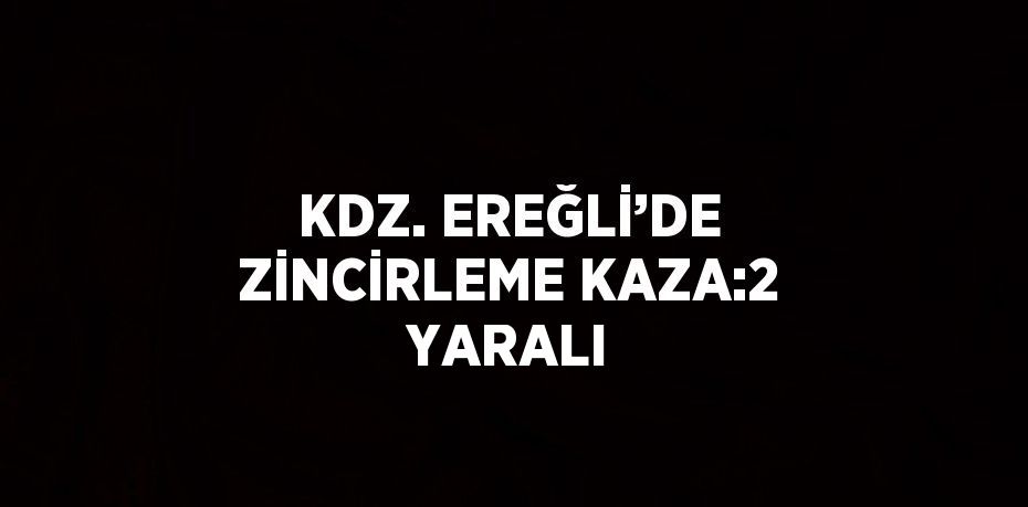 KDZ. EREĞLİ’DE ZİNCİRLEME KAZA:2 YARALI