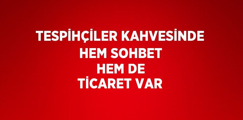 TESPİHÇİLER KAHVESİNDE HEM SOHBET HEM DE TİCARET VAR