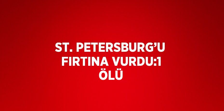 ST. PETERSBURG’U FIRTINA VURDU:1 ÖLÜ