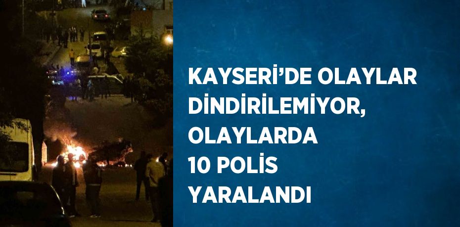 KAYSERİ’DE OLAYLAR DİNDİRİLEMİYOR, OLAYLARDA 10 POLİS YARALANDI