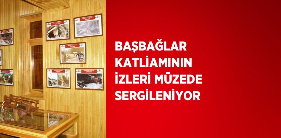 BAŞBAĞLAR KATLİAMININ İZLERİ MÜZEDE SERGİLENİYOR