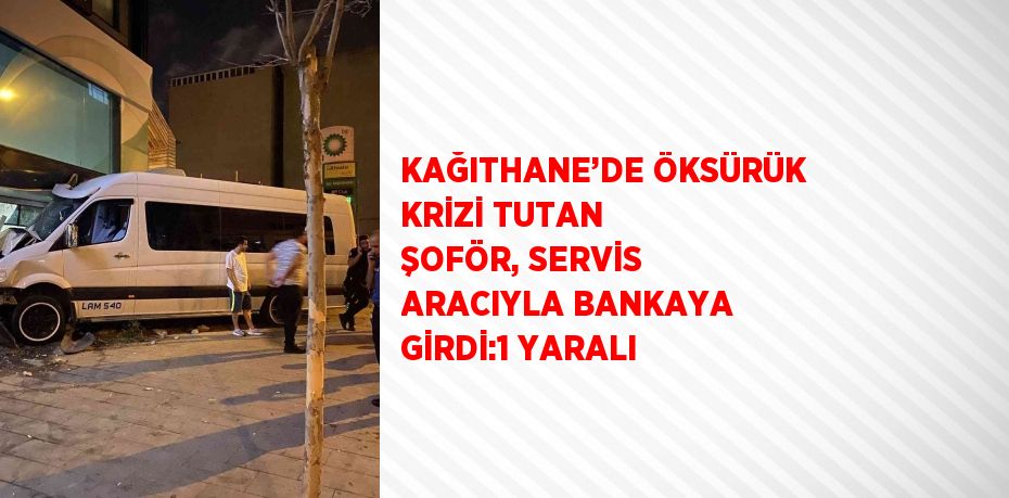 KAĞITHANE’DE ÖKSÜRÜK KRİZİ TUTAN ŞOFÖR, SERVİS ARACIYLA BANKAYA GİRDİ:1 YARALI