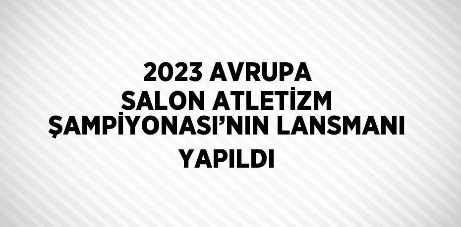 2023 AVRUPA SALON ATLETİZM ŞAMPİYONASI’NIN LANSMANI YAPILDI