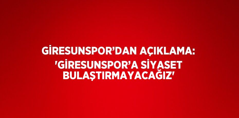 GİRESUNSPOR’DAN AÇIKLAMA: 'GİRESUNSPOR’A SİYASET BULAŞTIRMAYACAĞIZ'