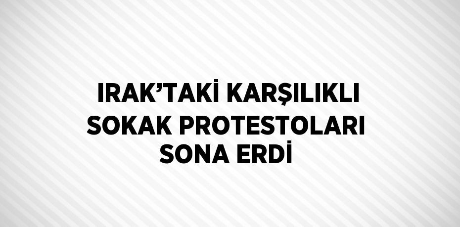 IRAK’TAKİ KARŞILIKLI SOKAK PROTESTOLARI SONA ERDİ