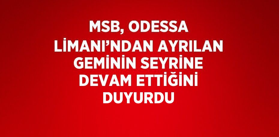 MSB, ODESSA LİMANI’NDAN AYRILAN GEMİNİN SEYRİNE DEVAM ETTİĞİNİ DUYURDU