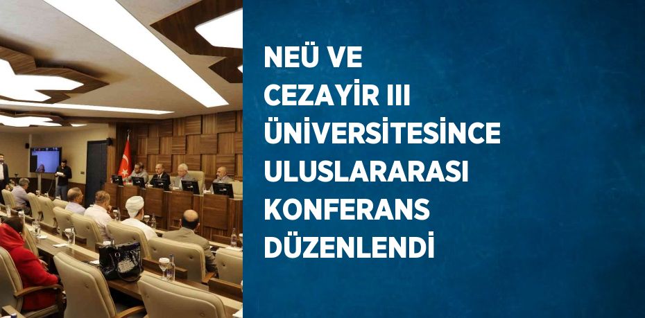 NEÜ VE CEZAYİR III ÜNİVERSİTESİNCE ULUSLARARASI KONFERANS DÜZENLENDİ