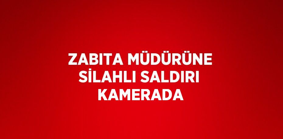 ZABITA MÜDÜRÜNE SİLAHLI SALDIRI KAMERADA