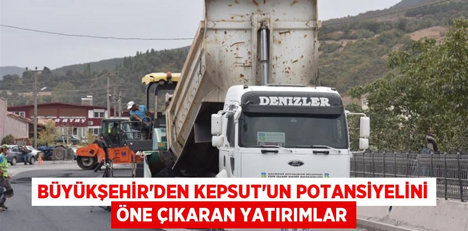 Büyükşehir’den Kepsut’un potansiyelini öne çıkaran yatırımlar