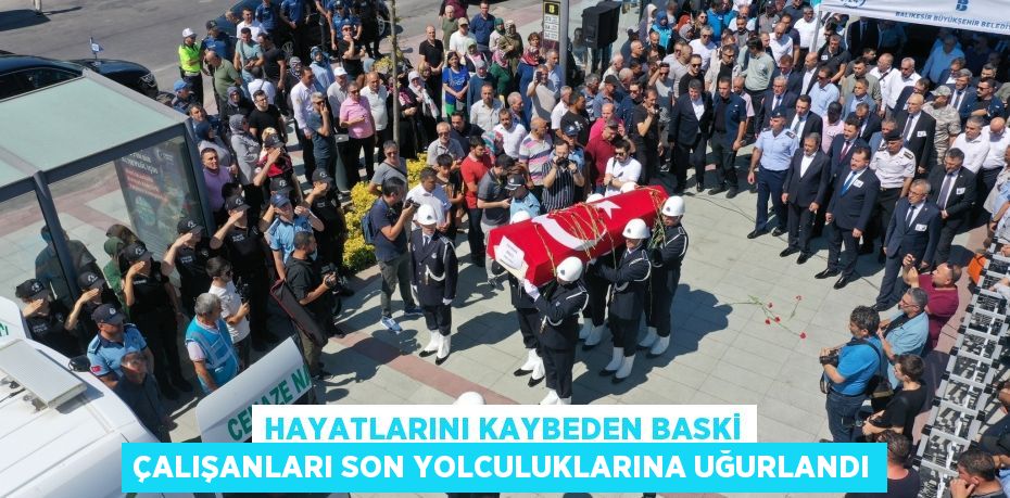 Hayatlarını kaybeden BASKİ çalışanları son yolculuklarına uğurlandı