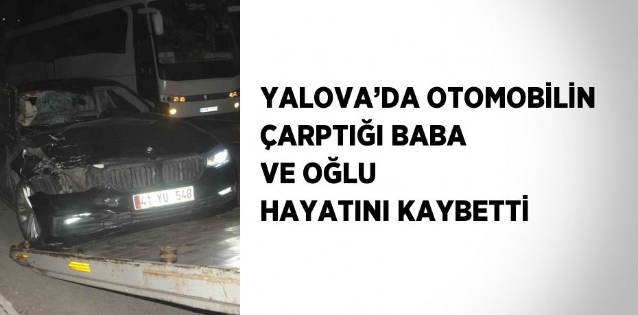 YALOVA’DA OTOMOBİLİN ÇARPTIĞI BABA VE OĞLU HAYATINI KAYBETTİ