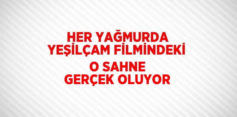 HER YAĞMURDA YEŞİLÇAM FİLMİNDEKİ O SAHNE GERÇEK OLUYOR