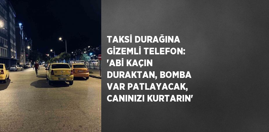 TAKSİ DURAĞINA GİZEMLİ TELEFON: 'ABİ KAÇIN DURAKTAN, BOMBA VAR PATLAYACAK, CANINIZI KURTARIN'