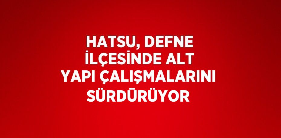 HATSU, DEFNE İLÇESİNDE ALT YAPI ÇALIŞMALARINI SÜRDÜRÜYOR