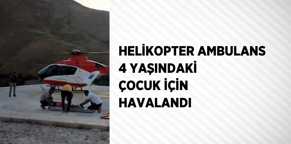 HELİKOPTER AMBULANS 4 YAŞINDAKİ ÇOCUK İÇİN HAVALANDI