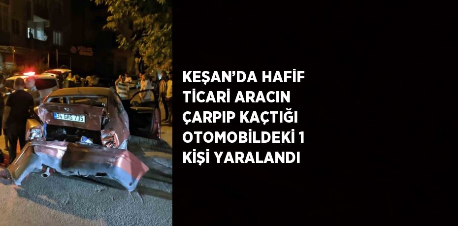 KEŞAN’DA HAFİF TİCARİ ARACIN ÇARPIP KAÇTIĞI OTOMOBİLDEKİ 1 KİŞİ YARALANDI