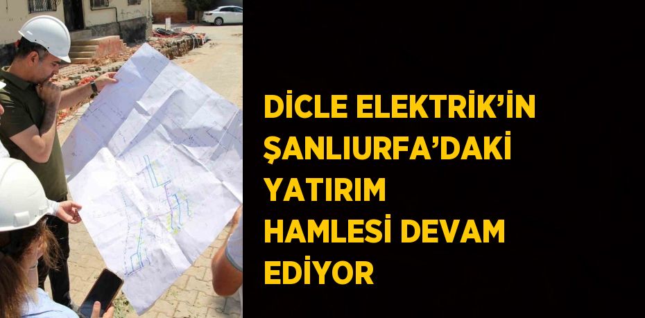 DİCLE ELEKTRİK’İN ŞANLIURFA’DAKİ YATIRIM HAMLESİ DEVAM EDİYOR