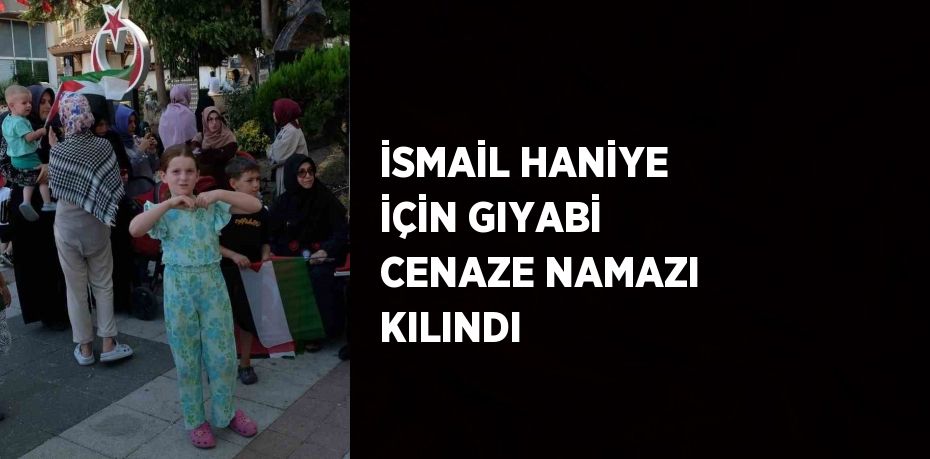 İSMAİL HANİYE İÇİN GIYABİ CENAZE NAMAZI KILINDI