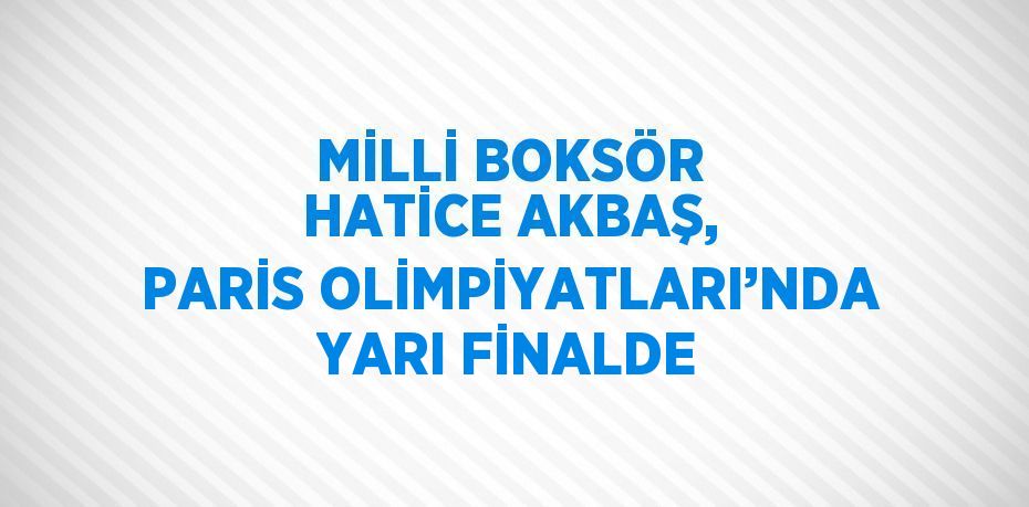 MİLLİ BOKSÖR HATİCE AKBAŞ, PARİS OLİMPİYATLARI’NDA YARI FİNALDE