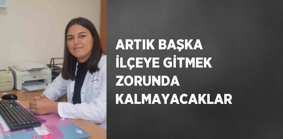 ARTIK BAŞKA İLÇEYE GİTMEK ZORUNDA KALMAYACAKLAR