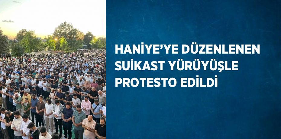 HANİYE’YE DÜZENLENEN SUİKAST YÜRÜYÜŞLE PROTESTO EDİLDİ