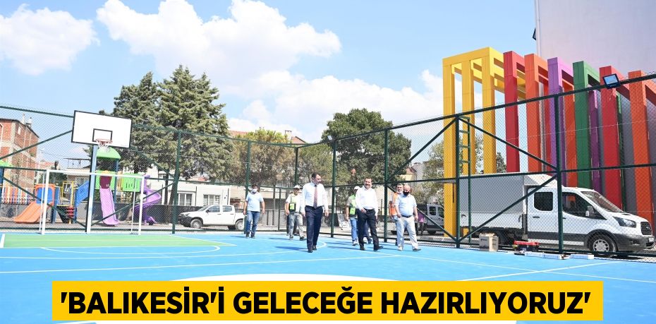 ‘Balıkesir’i geleceğe hazırlıyoruz’