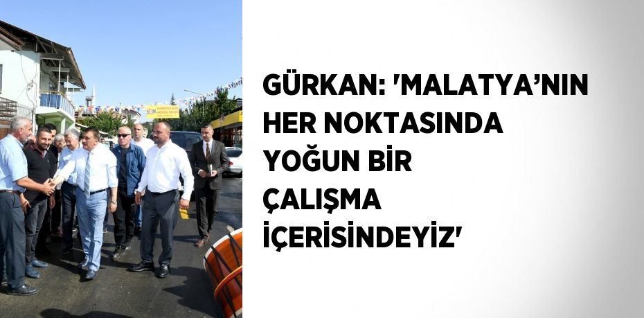 GÜRKAN: 'MALATYA’NIN HER NOKTASINDA YOĞUN BİR ÇALIŞMA İÇERİSİNDEYİZ'