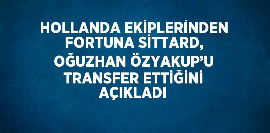 HOLLANDA EKİPLERİNDEN FORTUNA SİTTARD, OĞUZHAN ÖZYAKUP’U TRANSFER ETTİĞİNİ AÇIKLADI