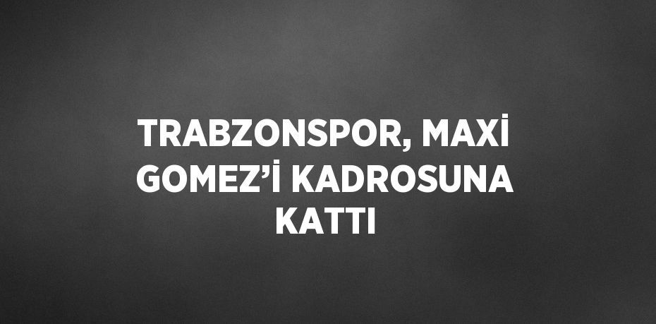 TRABZONSPOR, MAXİ GOMEZ’İ KADROSUNA KATTI