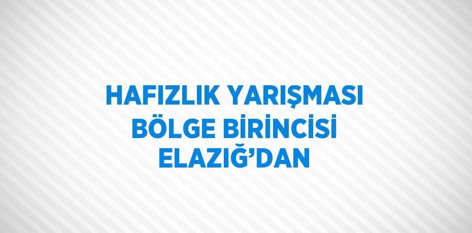 HAFIZLIK YARIŞMASI BÖLGE BİRİNCİSİ ELAZIĞ’DAN