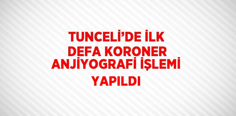 TUNCELİ’DE İLK DEFA KORONER ANJİYOGRAFİ İŞLEMİ YAPILDI