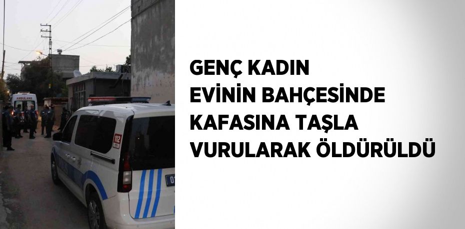 GENÇ KADIN EVİNİN BAHÇESİNDE KAFASINA TAŞLA VURULARAK ÖLDÜRÜLDÜ