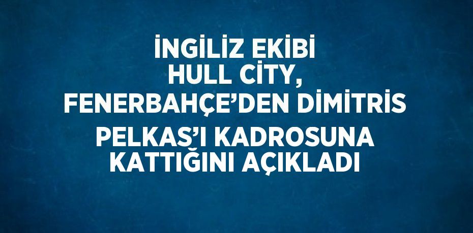 İNGİLİZ EKİBİ HULL CİTY, FENERBAHÇE’DEN DİMİTRİS PELKAS’I KADROSUNA KATTIĞINI AÇIKLADI