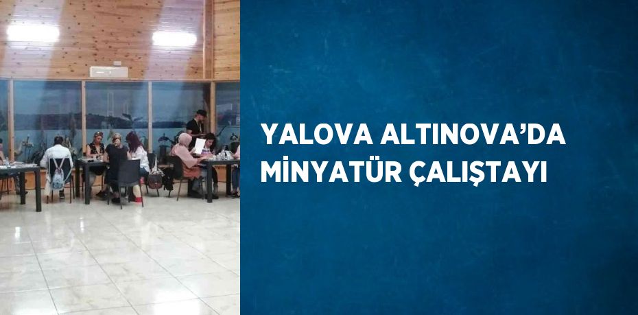 YALOVA ALTINOVA’DA MİNYATÜR ÇALIŞTAYI