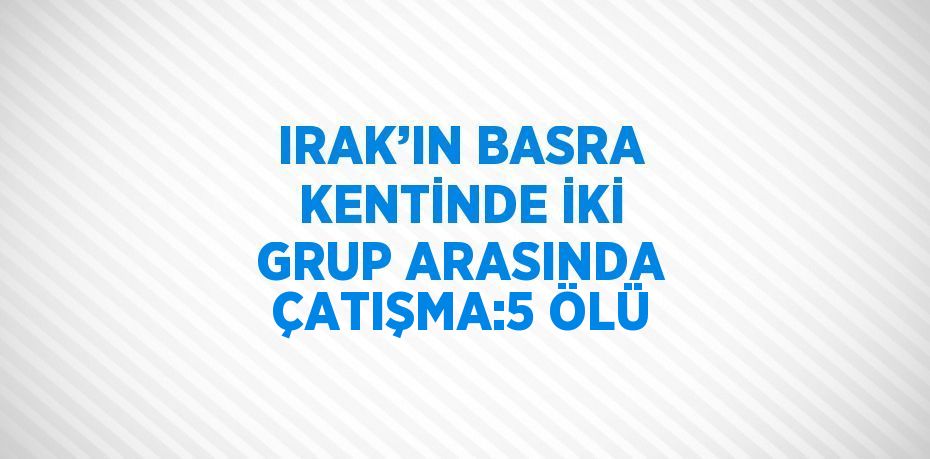 IRAK’IN BASRA KENTİNDE İKİ GRUP ARASINDA ÇATIŞMA:5 ÖLÜ