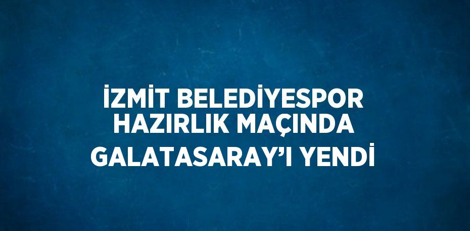 İZMİT BELEDİYESPOR HAZIRLIK MAÇINDA GALATASARAY’I YENDİ