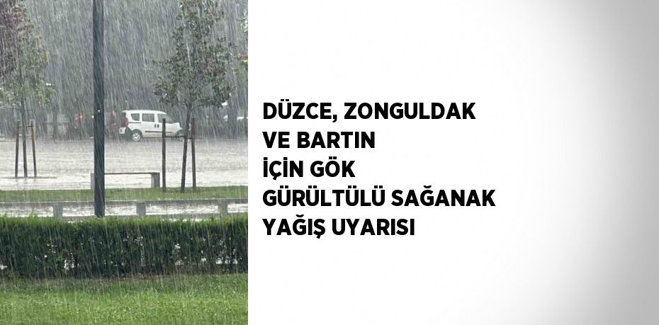 DÜZCE, ZONGULDAK VE BARTIN İÇİN GÖK GÜRÜLTÜLÜ SAĞANAK YAĞIŞ UYARISI