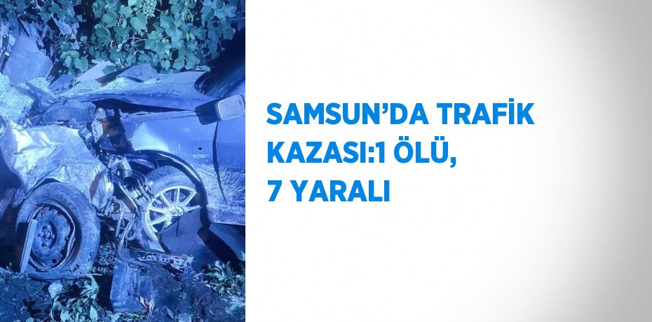 SAMSUN’DA TRAFİK KAZASI:1 ÖLÜ, 7 YARALI