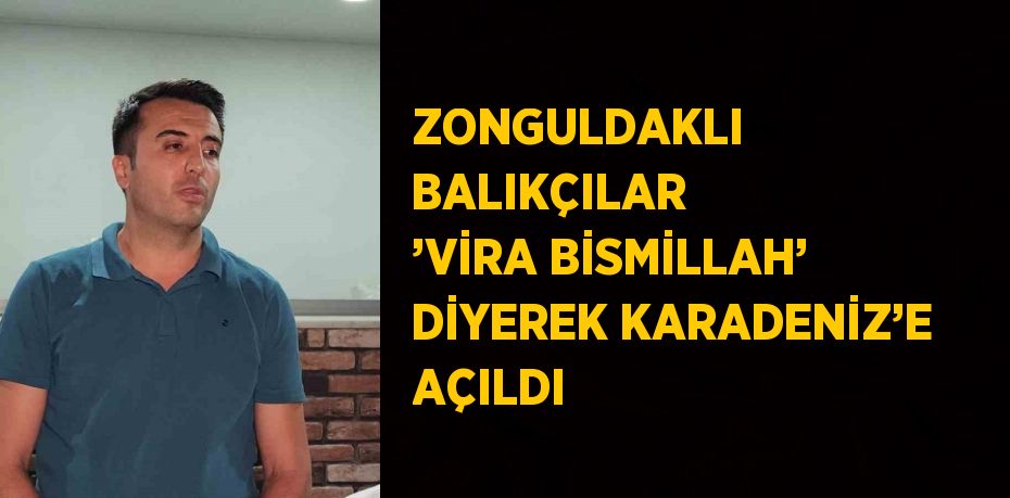 ZONGULDAKLI BALIKÇILAR ’VİRA BİSMİLLAH’ DİYEREK KARADENİZ’E AÇILDI