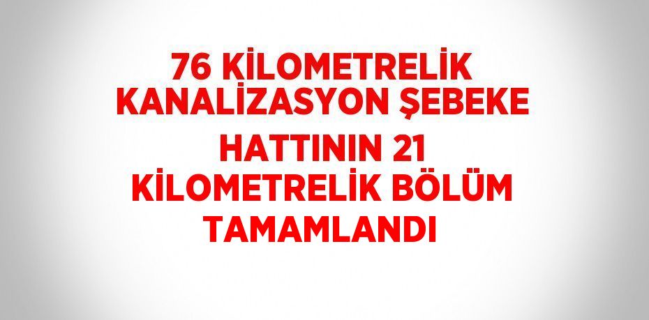 76 KİLOMETRELİK KANALİZASYON ŞEBEKE HATTININ 21 KİLOMETRELİK BÖLÜM TAMAMLANDI