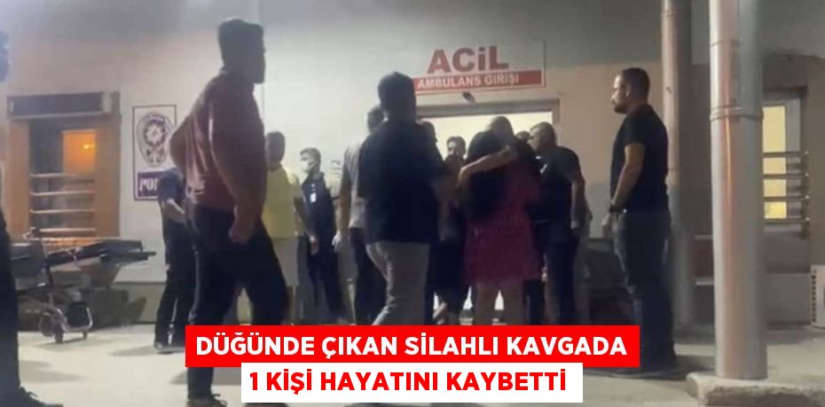 DÜĞÜNDE ÇIKAN SİLAHLI KAVGADA 1 KİŞİ HAYATINI KAYBETTİ