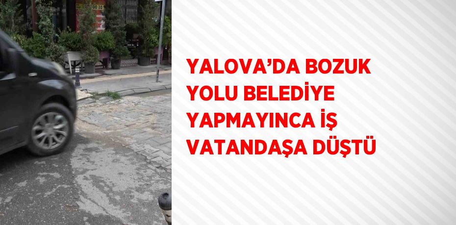 YALOVA’DA BOZUK YOLU BELEDİYE YAPMAYINCA İŞ VATANDAŞA DÜŞTÜ