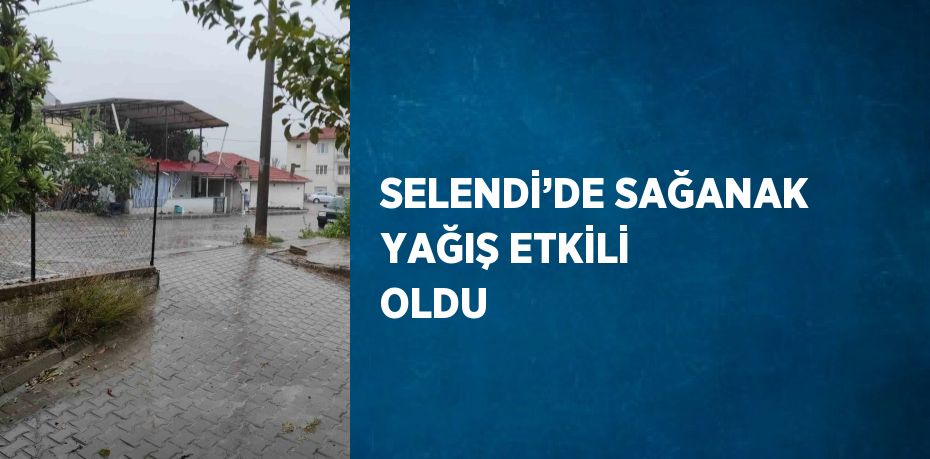 SELENDİ’DE SAĞANAK YAĞIŞ ETKİLİ OLDU